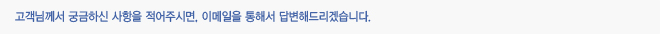 고객님께서 궁금하신 사항은 적어주시면, 이메일을 통해서 답변해드리겠습니다.